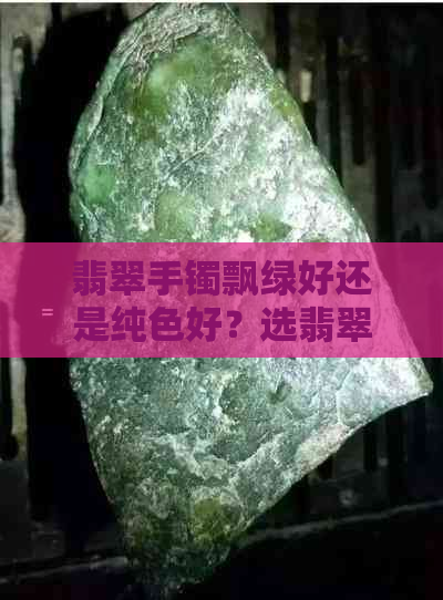 翡翠手镯飘绿好还是纯色好？选翡翠手镯，飘绿或纯色更吸引？