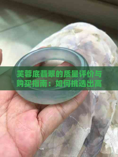 芙蓉底翡翠的质量评价与购买指南：如何挑选出高品质的芙蓉底翡翠？