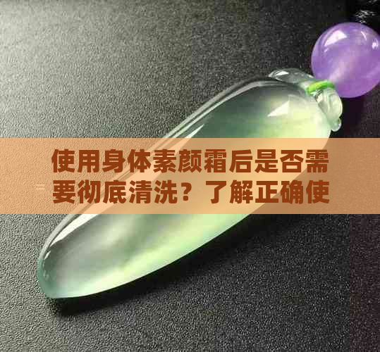 使用身体素颜霜后是否需要彻底清洗？了解正确使用方法和注意事项