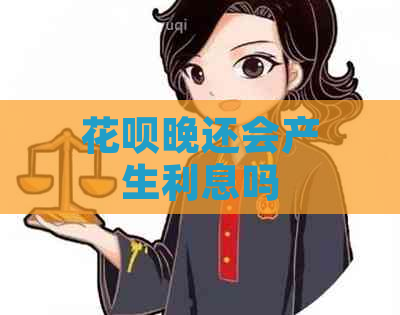 花呗晚还会产生利息吗