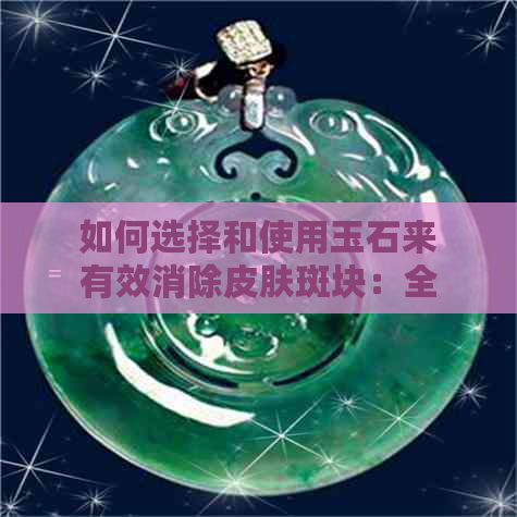 如何选择和使用玉石来有效消除皮肤斑块：全面解析和实用建议