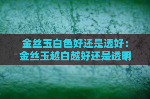 金丝玉白色好还是透好：金丝玉越白越好还是透明好？