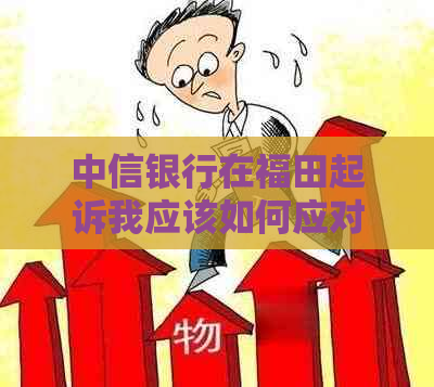 中信银行在福田起诉我应该如何应对