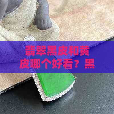 翡翠黑皮和黄皮哪个好看？黑皮翡翠的矿口是哪个？