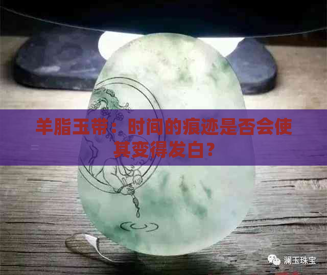 羊脂玉带：时间的痕迹是否会使其变得发白？