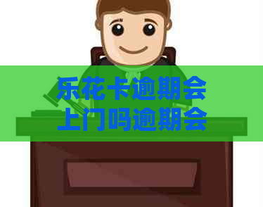 逾期会上门吗逾期会有什么后果