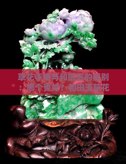 草花手镯与和田玉的区别：哪个更好？和田玉草花手镯的收藏价值如何？