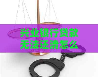 兴业银行贷款无法还清怎么办