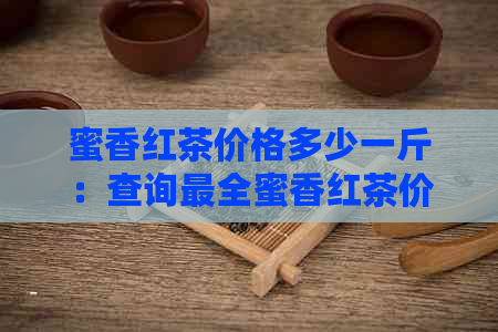 蜜香红茶价格多少一斤：查询最全蜜香红茶价格表。