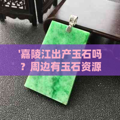 '嘉陵江出产玉石吗？周边有玉石资源吗？——探索嘉陵江玉石产地'