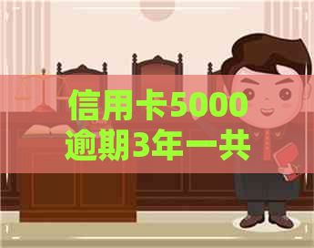 信用卡5000逾期3年一共还多少