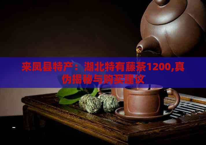 来凤县特产：湖北特有藤茶1200,真伪揭秘与购买建议