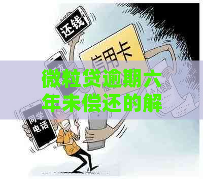 微粒贷逾期六年未偿还的解决策略和建议：法律途径、还款计划等一应俱全