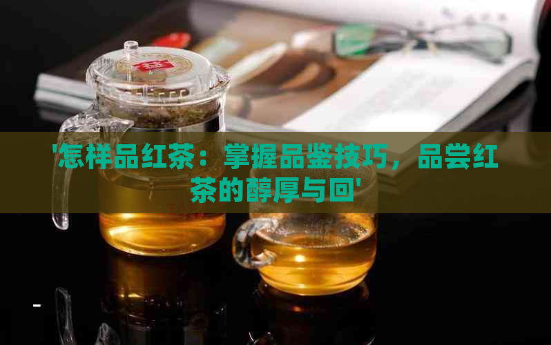 '怎样品红茶：掌握品鉴技巧，品尝红茶的醇厚与回'