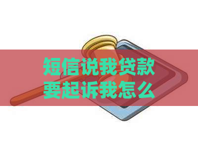 短信说我贷款要起诉我怎么办