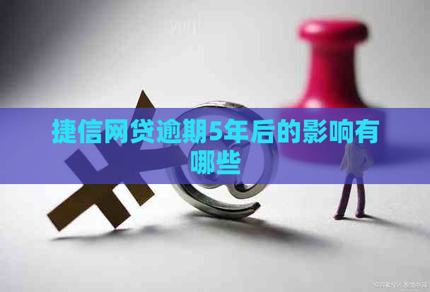 捷信网贷逾期5年后的影响有哪些