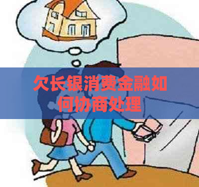 欠长银消费金融如何协商处理