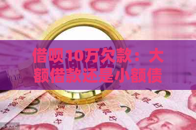 借呗10万欠款：大额借款还是小额债务？