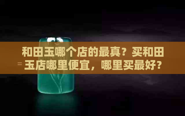 和田玉哪个店的最真？买和田玉店哪里便宜，哪里买更好？哪里有卖的？