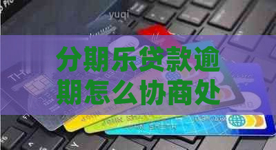 贷款逾期怎么协商处理