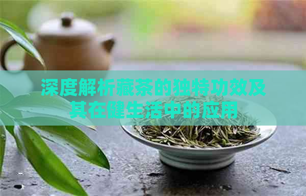 深度解析藏茶的独特功效及其在健生活中的应用