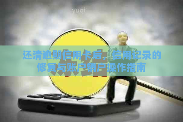 还清逾期信用卡后，信用记录的修复与账户销户操作指南