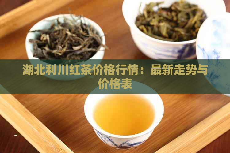 湖北利川红茶价格行情：最新走势与价格表