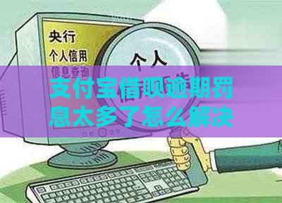 支付宝借呗逾期罚息太多了怎么解决