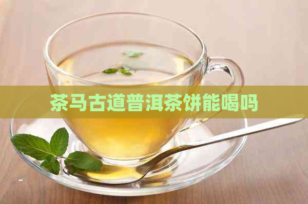 茶马古道普洱茶饼能喝吗