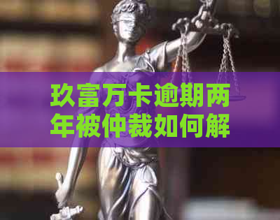 玖富万卡逾期两年被仲裁如何解决