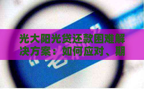 光大阳光贷还款困难解决方案：如何应对、期申请与逾期后果详解