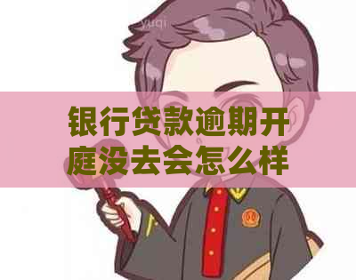 银行贷款逾期开庭没去会怎么样