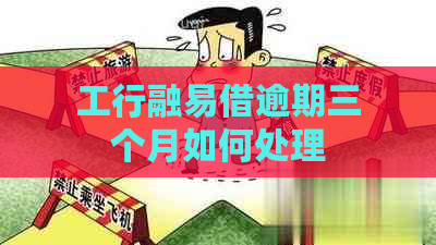 工行融易借逾期三个月如何处理