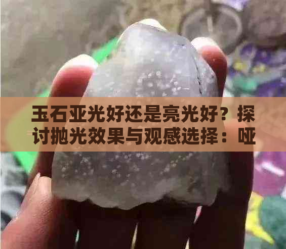 玉石亚光好还是亮光好？探讨抛光效果与观感选择：哑光、亮光对比分析