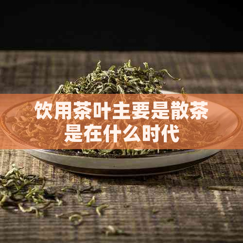 饮用茶叶主要是散茶是在什么时代