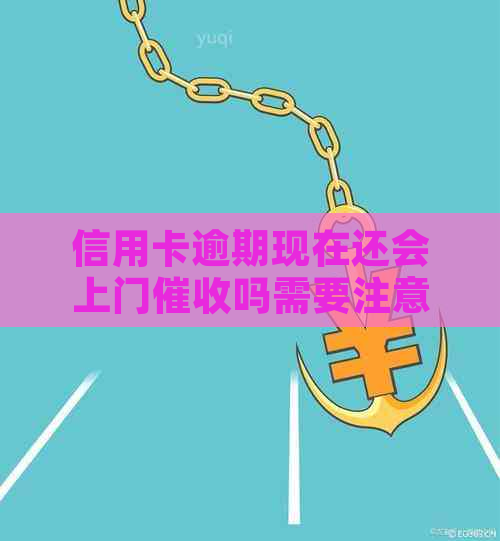 信用卡逾期现在还会上门吗需要注意什么