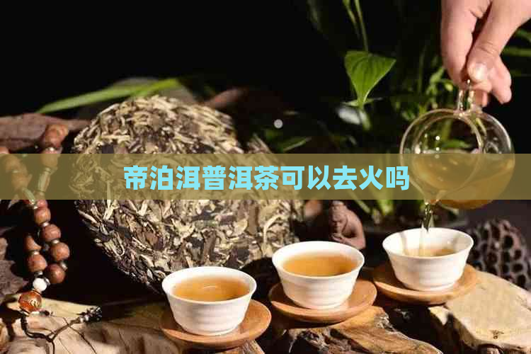 帝泊洱普洱茶可以去火吗