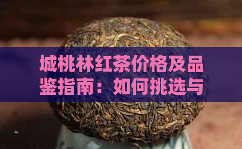 城桃林红茶价格及品鉴指南：如何挑选与品尝优质红茶？