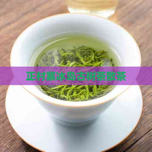 正村寨冰岛古树茶散茶