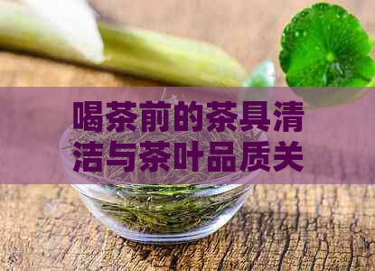 喝茶前的茶具清洁与茶叶品质关系解析：为什么喝茶前必须洗茶？