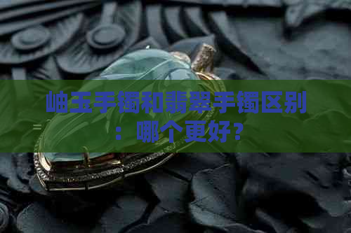 岫玉手镯和翡翠手镯区别：哪个更好？