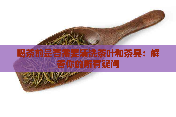 喝茶前是否需要清洗茶叶和茶具：解答你的所有疑问