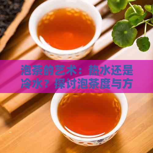 泡茶的艺术：热水还是冷水？探讨泡茶度与方式