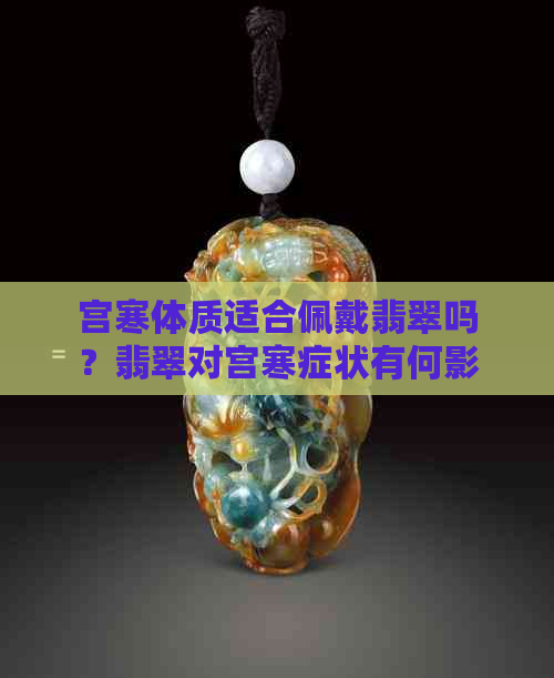 宫寒体质适合佩戴翡翠吗？翡翠对宫寒症状有何影响及适用人群探讨