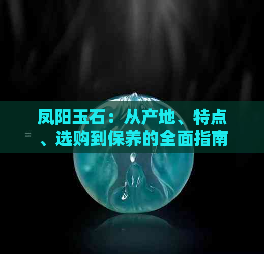 凤阳玉石：从产地、特点、选购到保养的全面指南