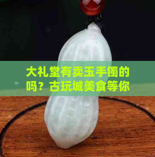 大礼堂有卖玉手镯的吗？古玩城美食等你来探访！