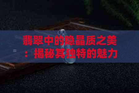 翡翠中的隐晶质之美：揭秘其独特的魅力与价值