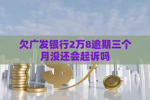 欠广发银行2万8逾期三个月没还会起诉吗