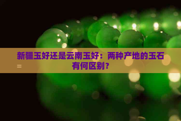 新疆玉好还是云南玉好：两种产地的玉石有何区别？