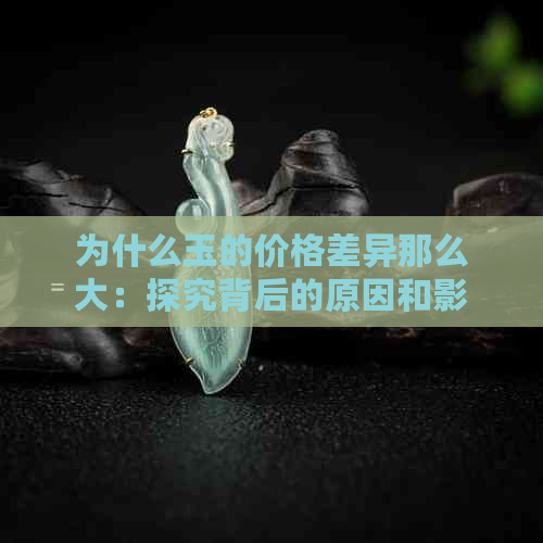 为什么玉的价格差异那么大：探究背后的原因和影响